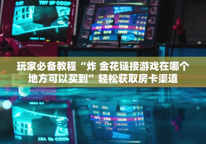 一分钟介绍使用“微信群牛牛房卡多少钱”轻松获取房卡全渠道 一分钟介绍使用“微信群牛牛房卡多少钱”轻松获取房卡全渠道