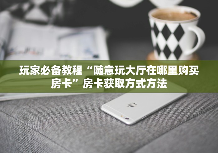 房卡全攻略“链接牛牛房卡购买”详细房卡教程
