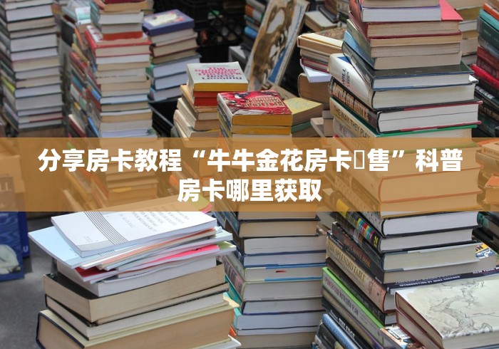 一分钟介绍使用“微信炸 金花房卡链接在哪弄”详细房卡怎么购买教程 一分钟介绍使用“微信炸 金花房卡链接在哪弄”详细房卡怎么购买教程