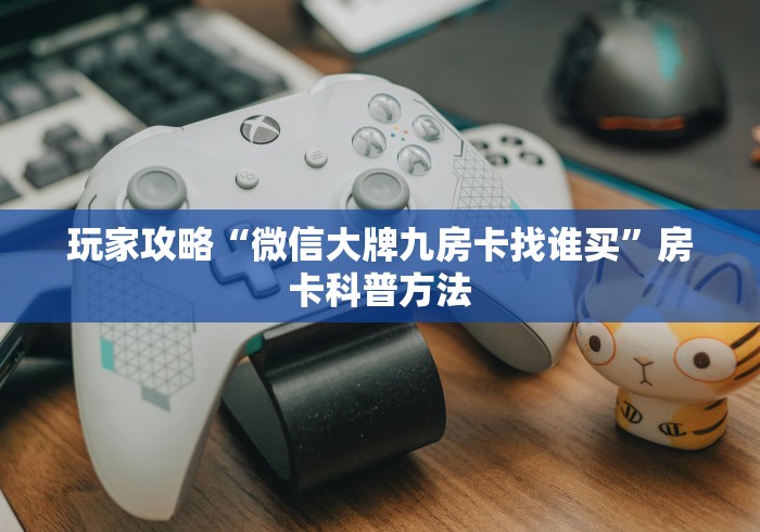 秒懂百科“微信斗牛牛房卡在哪里买”轻松获取房卡全渠道 秒懂百科“微信斗牛牛房卡在哪里买”轻松获取房卡全渠道
