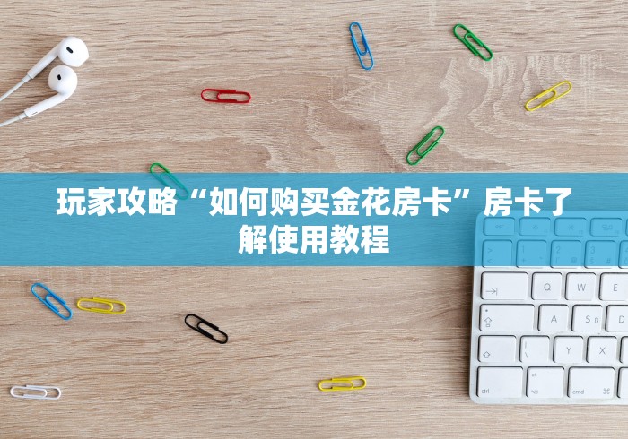 房卡必备教程“微信炸 金花怎样建房间”房卡链接获取