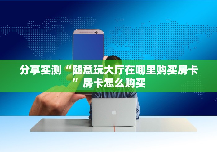 分享实测“随意玩大厅在哪里购买房卡”房卡怎么购买