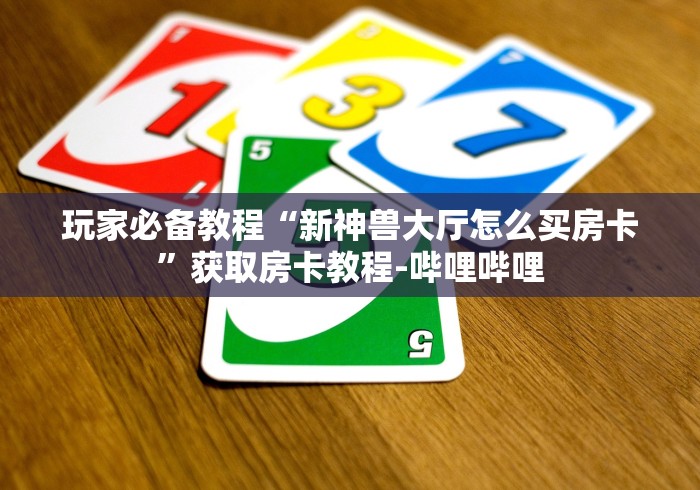玩家必备教程“新神兽大厅怎么买房卡”获取房卡教程-哔哩哔哩