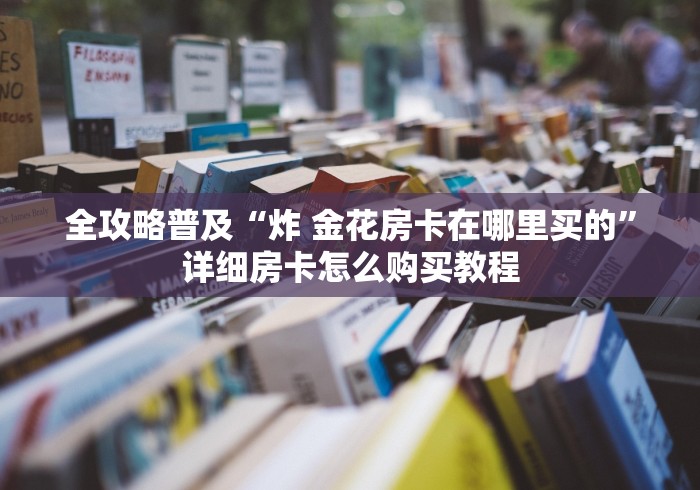 全攻略普及“炸 金花房卡在哪里买的”详细房卡怎么购买教程