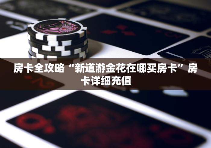 房卡全攻略“新道游金花在哪买房卡”房卡详细充值