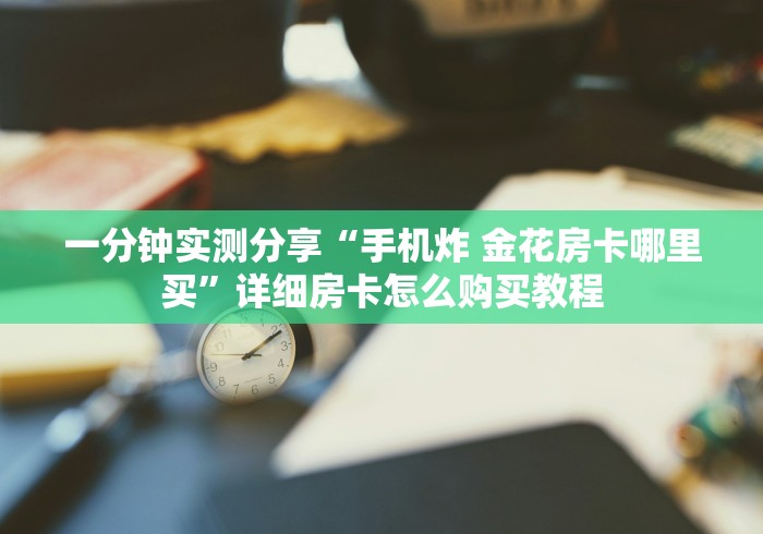 一分钟实测分享“手机炸 金花房卡哪里买”详细房卡怎么购买教程
