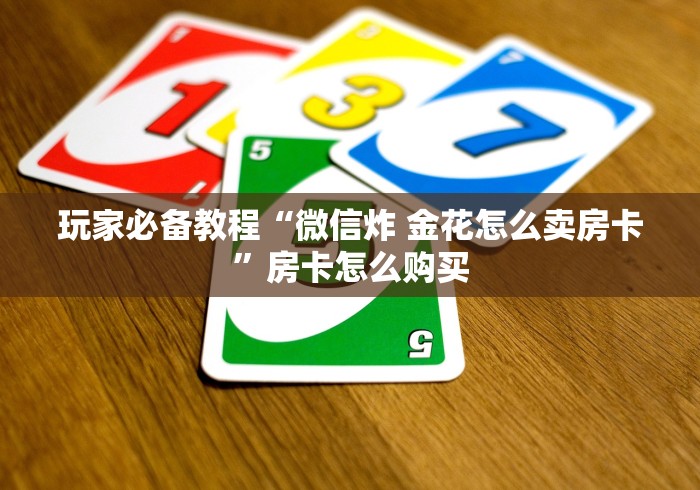玩家必备教程“微信炸 金花怎么卖房卡”房卡怎么购买
