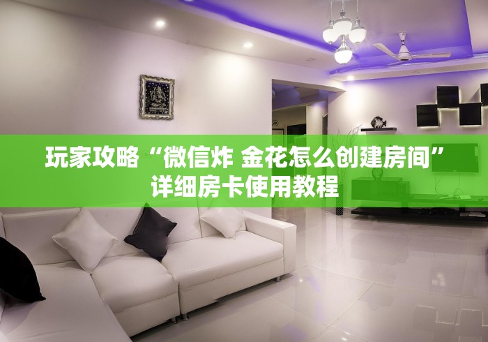 玩家攻略“微信炸 金花怎么创建房间”详细房卡使用教程