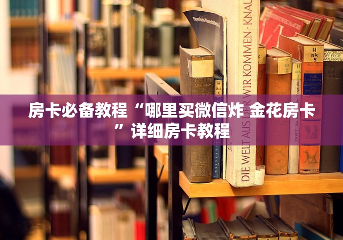 房卡必备教程“哪里买微信炸 金花房卡”详细房卡教程