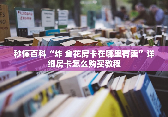 秒懂百科“炸 金花房卡在哪里有卖”详细房卡怎么购买教程