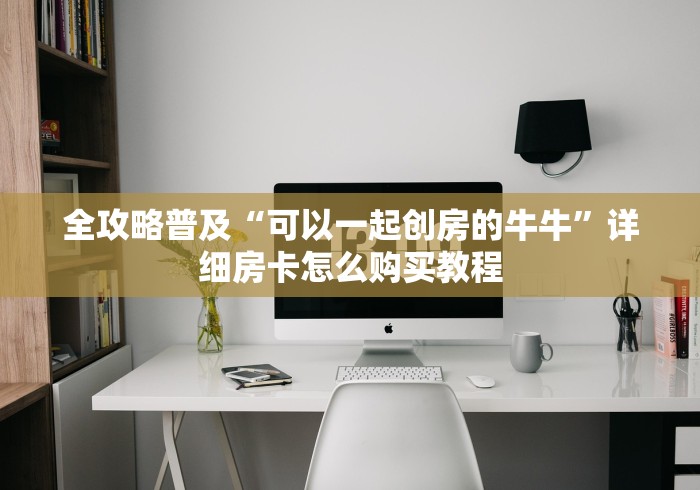 全攻略普及“可以一起创房的牛牛”详细房卡怎么购买教程 全攻略普及“可以一起创房的牛牛”详细房卡怎么购买教程
