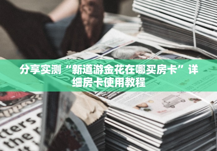 分享实测“新道游金花在哪买房卡”详细房卡使用教程