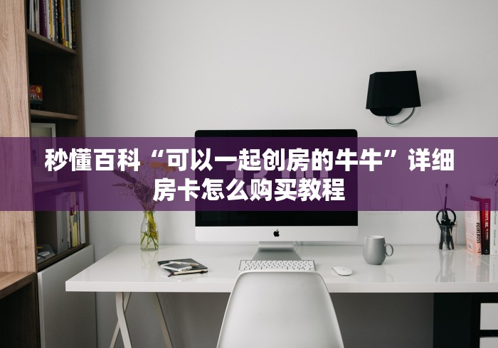 秒懂百科“可以一起创房的牛牛”详细房卡怎么购买教程 秒懂百科“可以一起创房的牛牛”详细房卡怎么购买教程