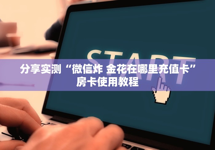 分享实测“微信炸 金花在哪里充值卡”房卡使用教程 分享实测“微信炸 金花在哪里充值卡”房卡使用教程