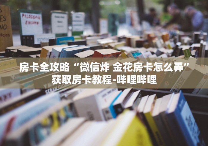 房卡全攻略“微信炸 金花房卡怎么弄”获取房卡教程-哔哩哔哩