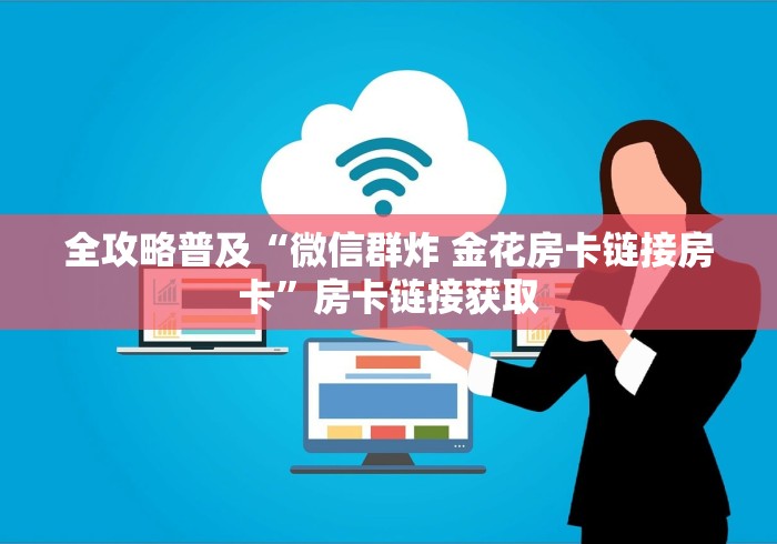 全攻略普及“微信群炸 金花房卡链接房卡”房卡链接获取 全攻略普及“微信群炸 金花房卡链接房卡”房卡链接获取