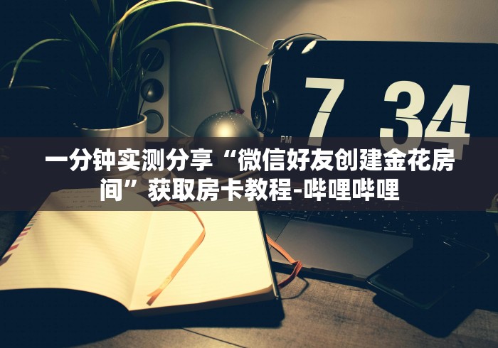 一分钟实测分享“微信好友创建金花房间”获取房卡教程-哔哩哔哩