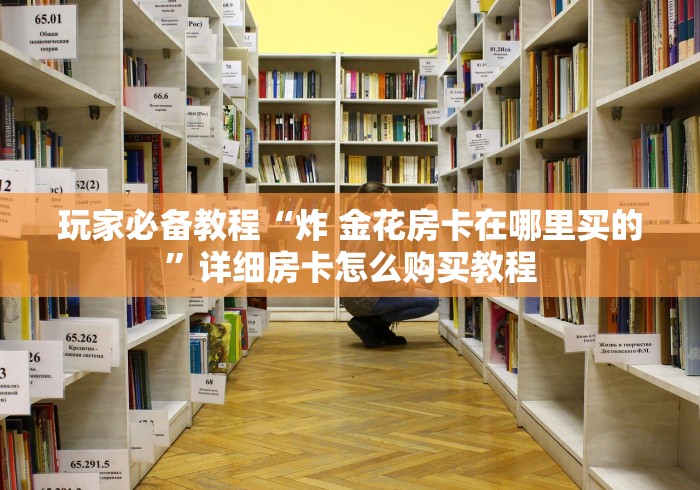 玩家必备教程“炸 金花房卡在哪里买的”详细房卡怎么购买教程 玩家必备教程“炸 金花房卡在哪里买的”详细房卡怎么购买教程