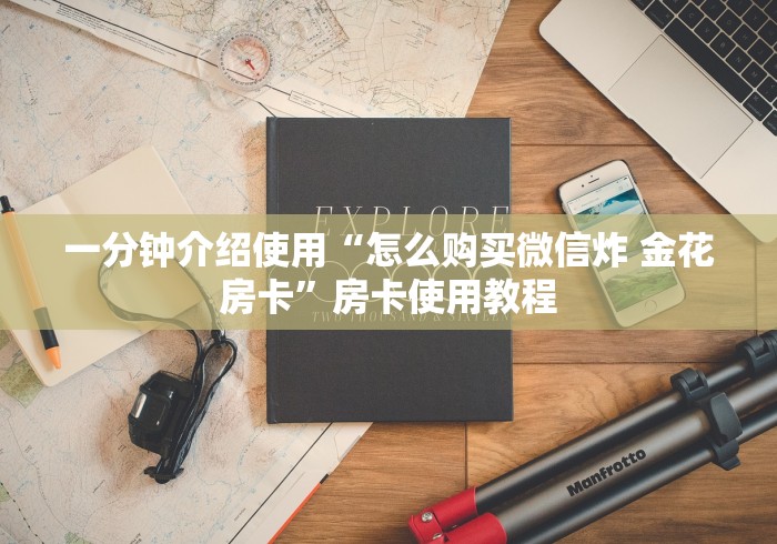一分钟介绍使用“怎么购买微信炸 金花房卡”房卡使用教程 一分钟介绍使用“怎么购买微信炸 金花房卡”房卡使用教程