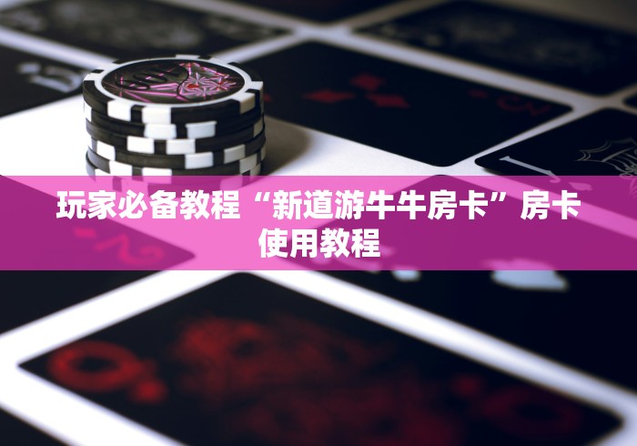 玩家必备教程“新道游牛牛房卡”房卡使用教程
