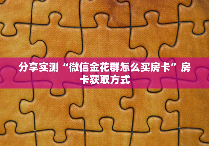 分享实测“微信金花群怎么买房卡”房卡获取方式 分享实测“微信金花群怎么买房卡”房卡获取方式