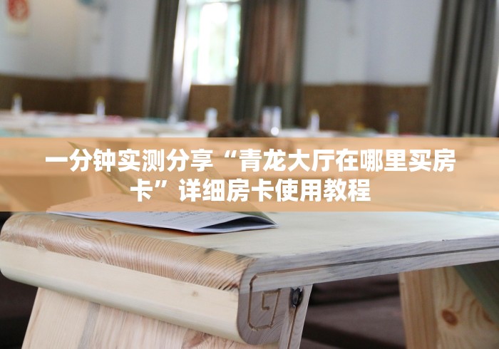 一分钟实测分享“青龙大厅在哪里买房卡”详细房卡使用教程